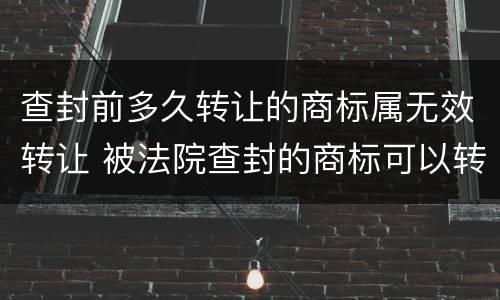 查封前多久转让的商标属无效转让 被法院查封的商标可以转让吗