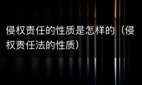 侵权责任的性质是怎样的（侵权责任法的性质）
