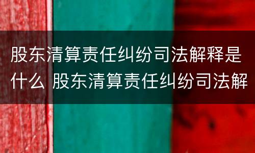 股东清算责任纠纷司法解释是什么 股东清算责任纠纷司法解释是什么意思
