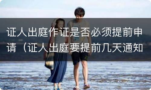 证人出庭作证是否必须提前申请（证人出庭要提前几天通知）