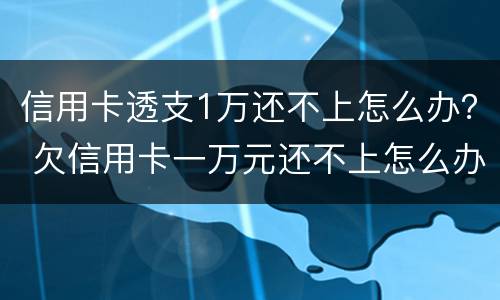 信用卡透支1万还不上怎么办？ 欠信用卡一万元还不上怎么办