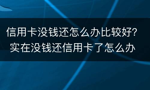 信用卡没钱还怎么办比较好？ 实在没钱还信用卡了怎么办