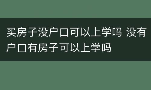 买房子没户口可以上学吗 没有户口有房子可以上学吗