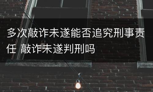 多次敲诈未遂能否追究刑事责任 敲诈未遂判刑吗