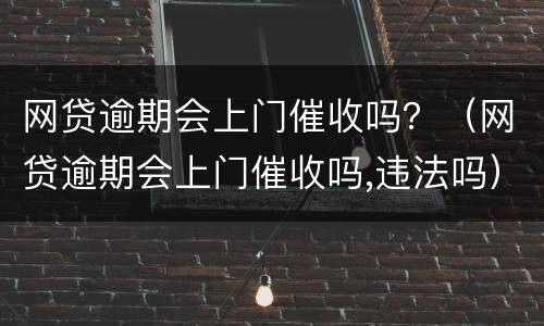 网贷逾期会上门催收吗？（网贷逾期会上门催收吗,违法吗）