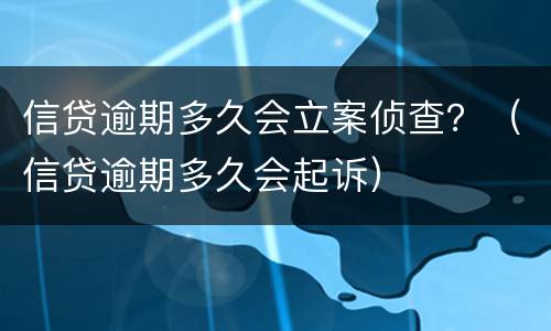 信贷逾期多久会立案侦查？（信贷逾期多久会起诉）