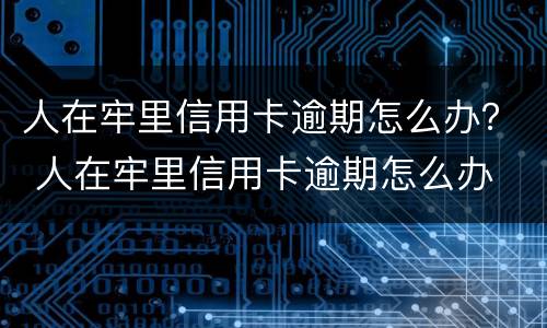 人在牢里信用卡逾期怎么办？ 人在牢里信用卡逾期怎么办