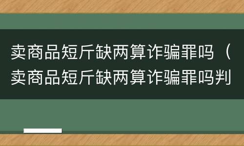卖商品短斤缺两算诈骗罪吗（卖商品短斤缺两算诈骗罪吗判几年）