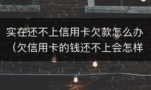实在还不上信用卡欠款怎么办（欠信用卡的钱还不上会怎样）