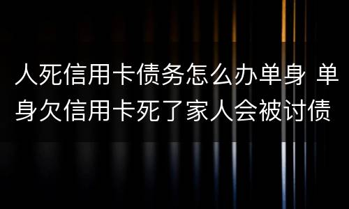 人死信用卡债务怎么办单身 单身欠信用卡死了家人会被讨债吗