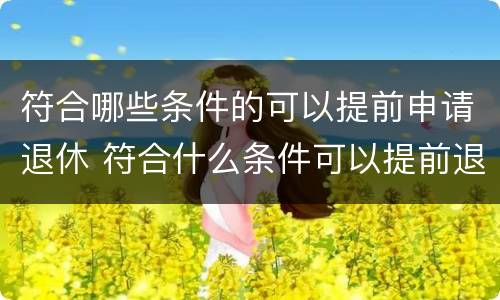 符合哪些条件的可以提前申请退休 符合什么条件可以提前退休
