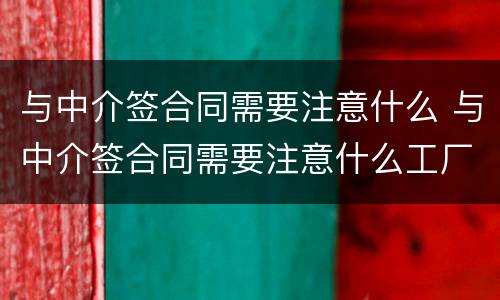 与中介签合同需要注意什么 与中介签合同需要注意什么工厂