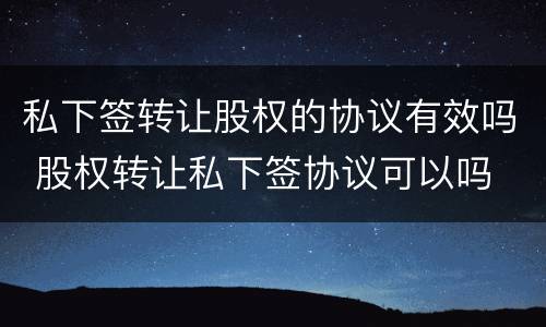 私下签转让股权的协议有效吗 股权转让私下签协议可以吗