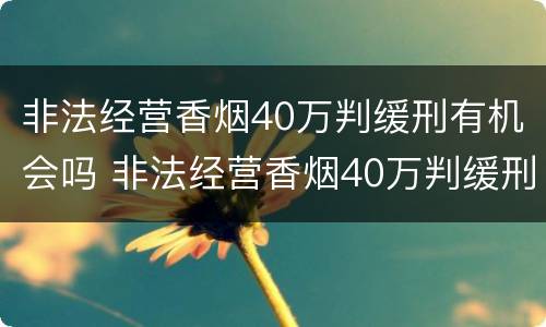 非法经营香烟40万判缓刑有机会吗 非法经营香烟40万判缓刑有机会吗判几年