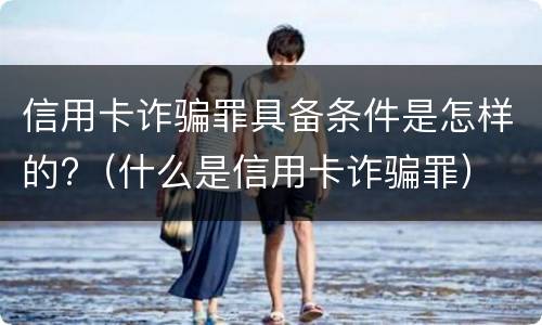 信用卡诈骗罪具备条件是怎样的?（什么是信用卡诈骗罪）