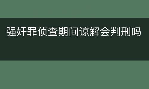 强奸罪侦查期间谅解会判刑吗