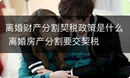 离婚财产分割契税政策是什么 离婚房产分割要交契税