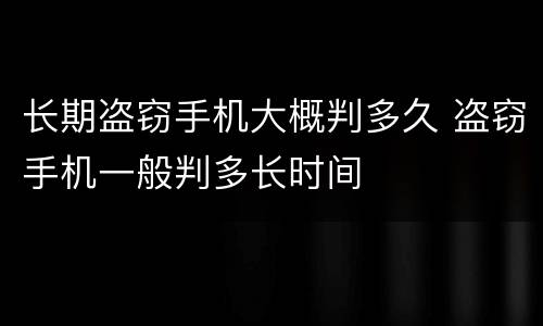 长期盗窃手机大概判多久 盗窃手机一般判多长时间