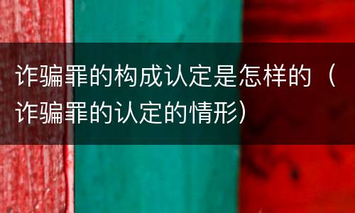诈骗罪的构成认定是怎样的（诈骗罪的认定的情形）