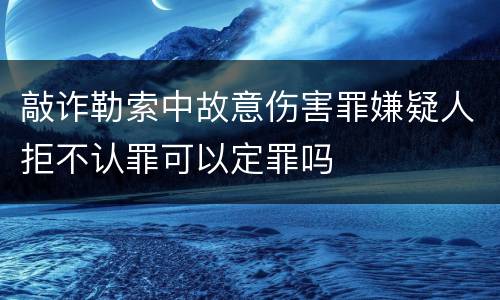 敲诈勒索中故意伤害罪嫌疑人拒不认罪可以定罪吗