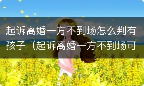 起诉离婚一方不到场怎么判有孩子（起诉离婚一方不到场可以直接判离吗）