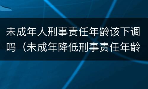 未成年人刑事责任年龄该下调吗（未成年降低刑事责任年龄）