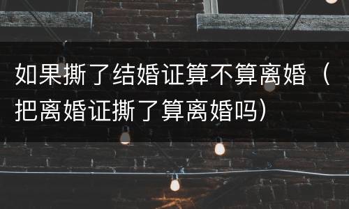 如果撕了结婚证算不算离婚（把离婚证撕了算离婚吗）