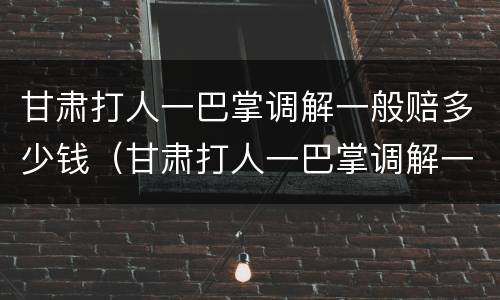甘肃打人一巴掌调解一般赔多少钱（甘肃打人一巴掌调解一般赔多少钱呢）