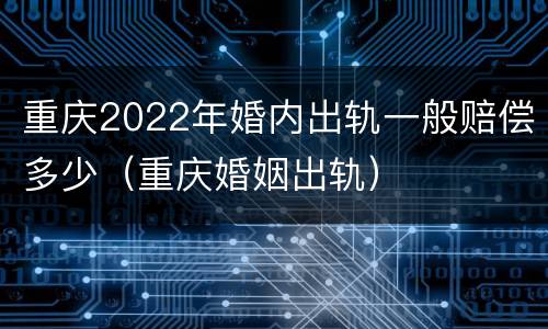 重庆2022年婚内出轨一般赔偿多少（重庆婚姻出轨）