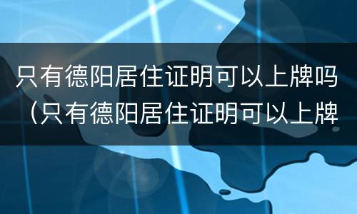 只有德阳居住证明可以上牌吗（只有德阳居住证明可以上牌吗多少钱）