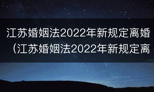 江苏婚姻法2022年新规定离婚（江苏婚姻法2022年新规定离婚财产分割）