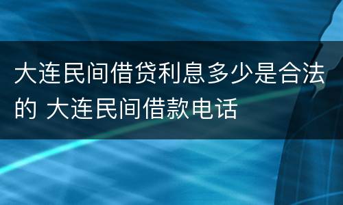 大连民间借贷利息多少是合法的 大连民间借款电话
