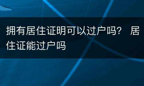 拥有居住证明可以过户吗？ 居住证能过户吗