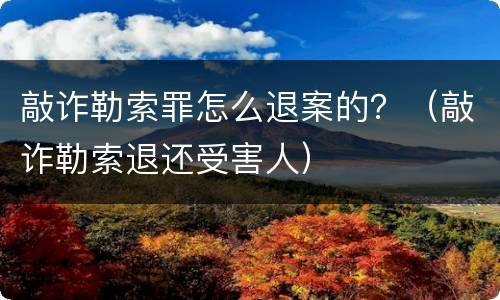 敲诈勒索罪怎么退案的？（敲诈勒索退还受害人）