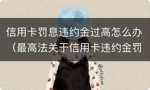 信用卡罚息违约金过高怎么办（最高法关于信用卡违约金罚息）