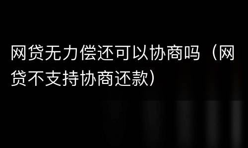 网贷无力偿还可以协商吗（网贷不支持协商还款）