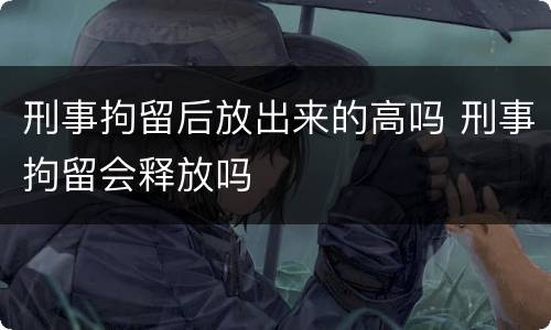 刑事拘留后放出来的高吗 刑事拘留会释放吗