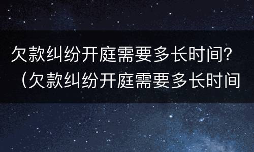欠款纠纷开庭需要多长时间？（欠款纠纷开庭需要多长时间结案）