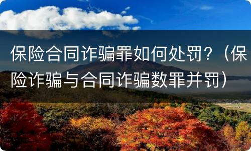保险合同诈骗罪如何处罚?（保险诈骗与合同诈骗数罪并罚）
