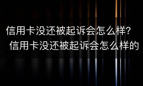 信用卡没还被起诉会怎么样？ 信用卡没还被起诉会怎么样的后果