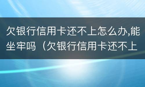 欠银行信用卡还不上怎么办,能坐牢吗（欠银行信用卡还不上会坐牢吗）