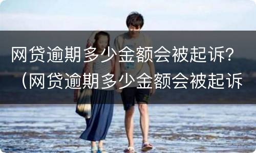 网贷逾期多少金额会被起诉？（网贷逾期多少金额会被起诉）