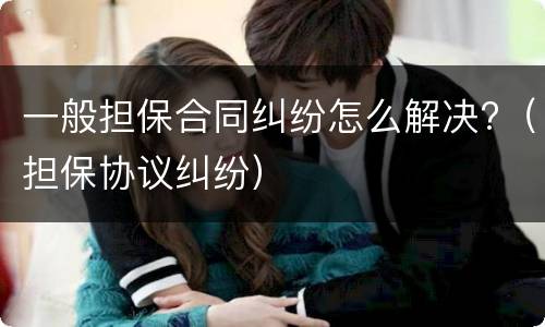 一般担保合同纠纷怎么解决?（担保协议纠纷）