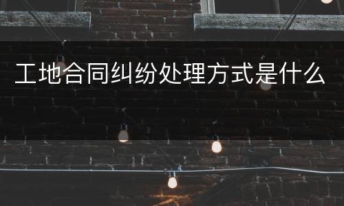 工地合同纠纷处理方式是什么