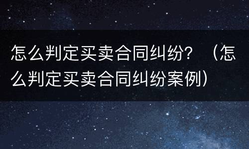 怎么判定买卖合同纠纷？（怎么判定买卖合同纠纷案例）