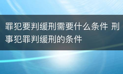 罪犯要判缓刑需要什么条件 刑事犯罪判缓刑的条件