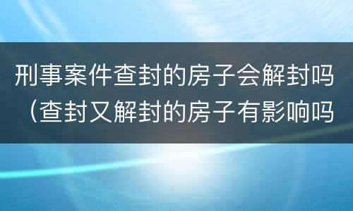 刑事案件查封的房子会解封吗（查封又解封的房子有影响吗）
