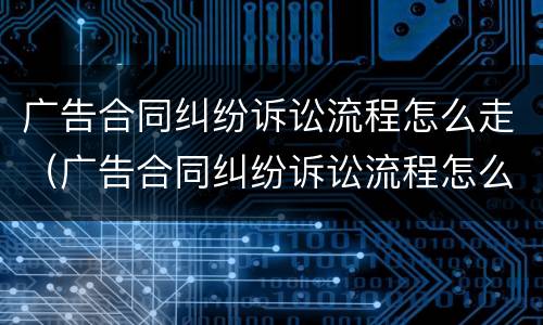 广告合同纠纷诉讼流程怎么走（广告合同纠纷诉讼流程怎么走程序）