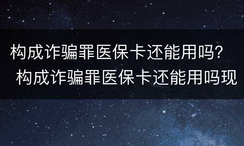 构成诈骗罪医保卡还能用吗？ 构成诈骗罪医保卡还能用吗现在