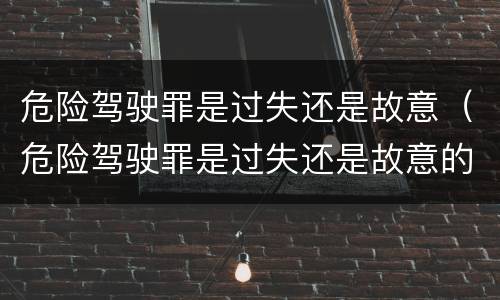 危险驾驶罪是过失还是故意（危险驾驶罪是过失还是故意的）